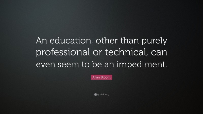 Allan Bloom Quote: “An education, other than purely professional or technical, can even seem to be an impediment.”