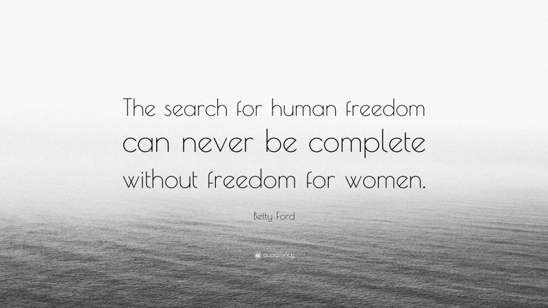 Betty Ford Quote: “The search for human freedom can never be complete without freedom for women.”