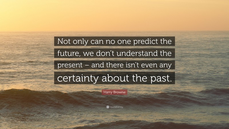 Harry Browne Quote: “Not only can no one predict the future, we don’t understand the present – and there isn’t even any certainty about the past.”
