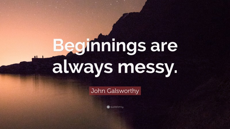 John Galsworthy Quote: “Beginnings are always messy.”