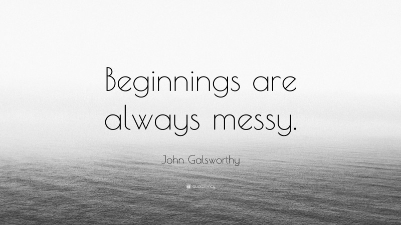 John Galsworthy Quote: “Beginnings are always messy.”