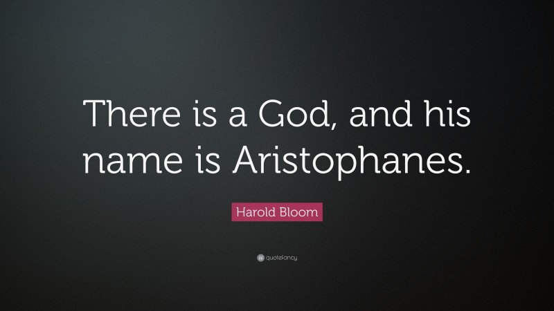 Harold Bloom Quote: “There is a God, and his name is Aristophanes.”