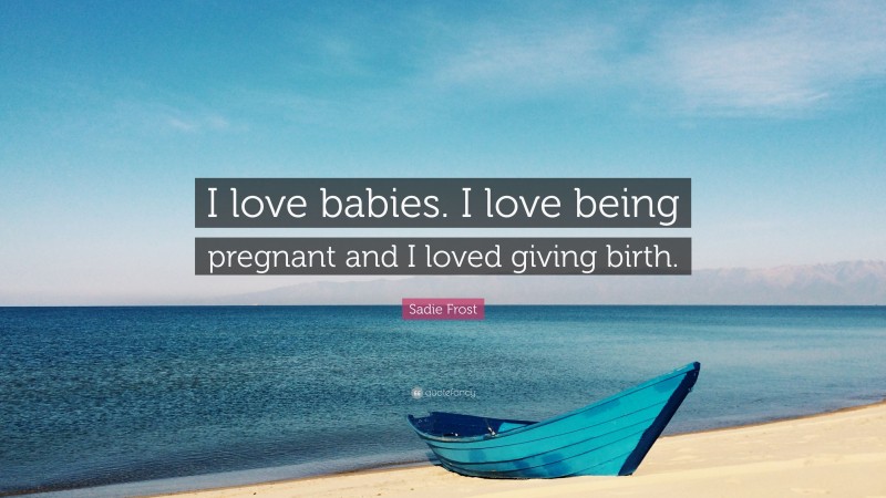 Sadie Frost Quote: “I love babies. I love being pregnant and I loved giving birth.”