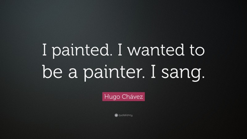 Hugo Chávez Quote: “I painted. I wanted to be a painter. I sang.”