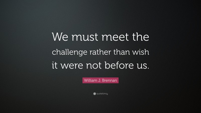 William J. Brennan Quote: “We must meet the challenge rather than wish it were not before us.”