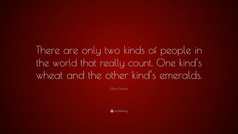 Edna Ferber Quote: “There are only two kinds of people in the world that really count. One kind’s wheat and the other kind’s emeralds.”