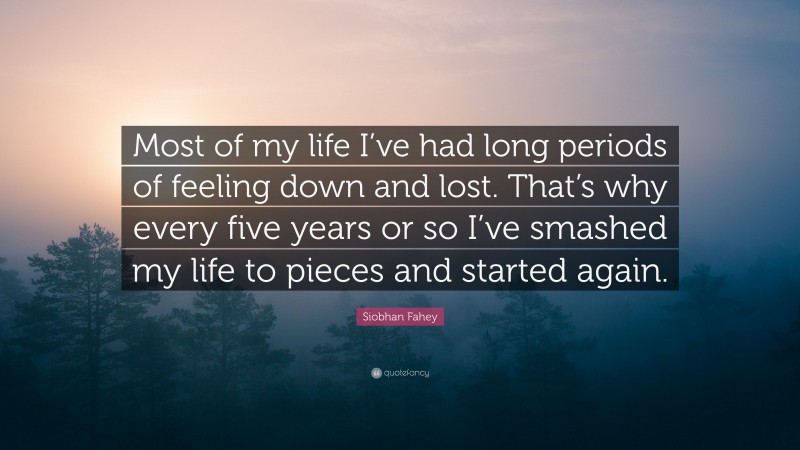 Siobhan Fahey Quote: “Most of my life I’ve had long periods of feeling down and lost. That’s why every five years or so I’ve smashed my life to pieces and started again.”