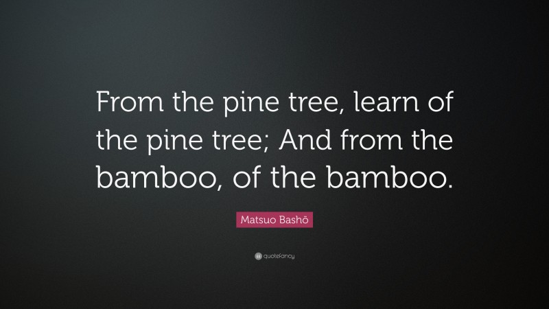 Matsuo Bashō Quote: “From the pine tree, learn of the pine tree; And from the bamboo, of the bamboo.”