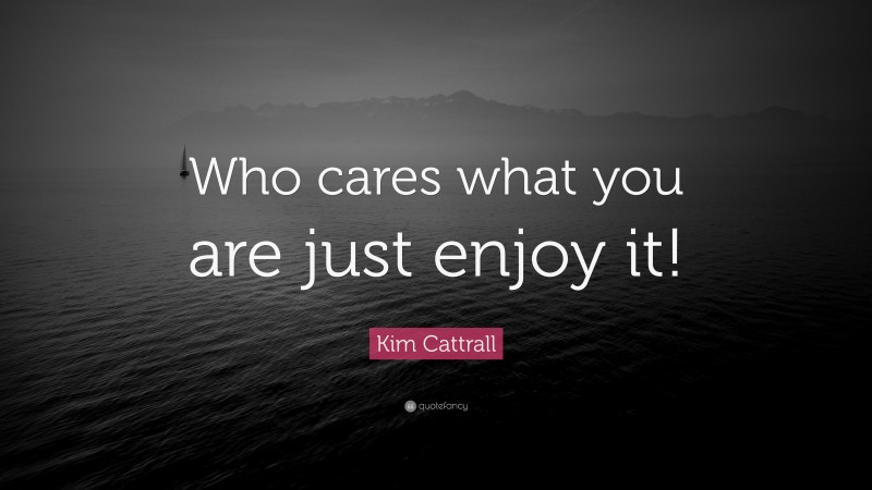 Kim Cattrall Quote: “Who cares what you are just enjoy it!”