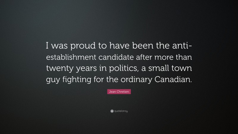 Jean Chretien Quote: “I was proud to have been the anti-establishment candidate after more than twenty years in politics, a small town guy fighting for the ordinary Canadian.”