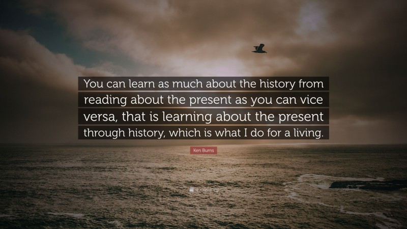Ken Burns Quote: “You can learn as much about the history from reading about the present as you can vice versa, that is learning about the present through history, which is what I do for a living.”