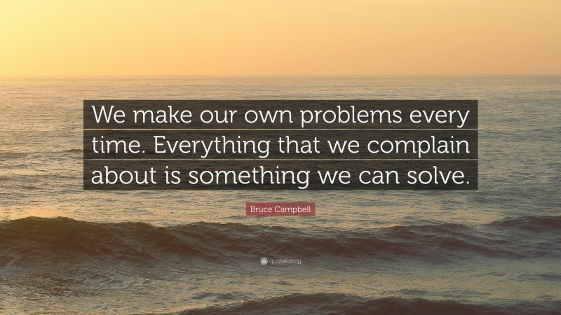 Bruce Campbell Quote: “We make our own problems every time. Everything that we complain about is something we can solve.”