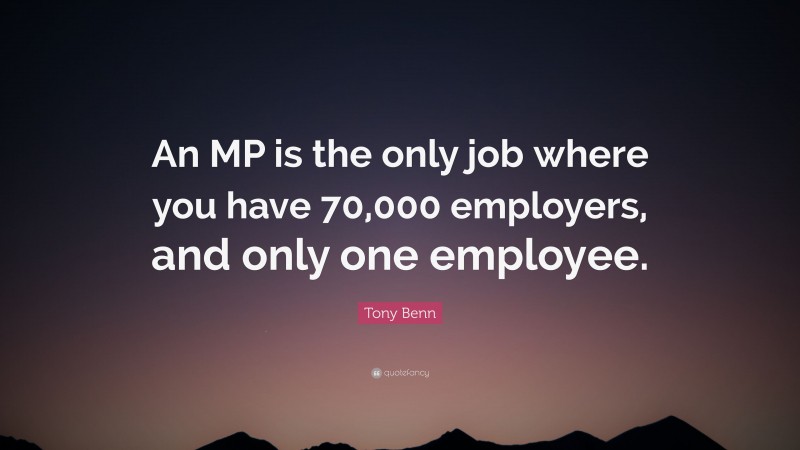 Tony Benn Quote: “An MP is the only job where you have 70,000 employers, and only one employee.”