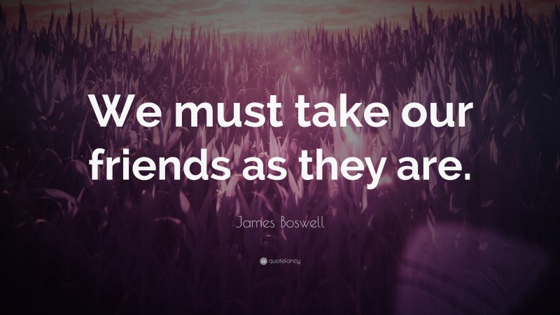 James Boswell Quote: “We must take our friends as they are.”