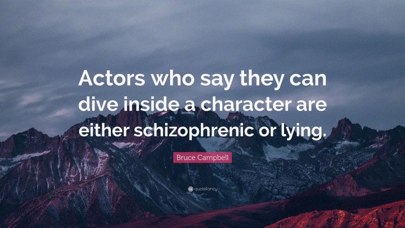 Bruce Campbell Quote: “Actors who say they can dive inside a character are either schizophrenic or lying.”