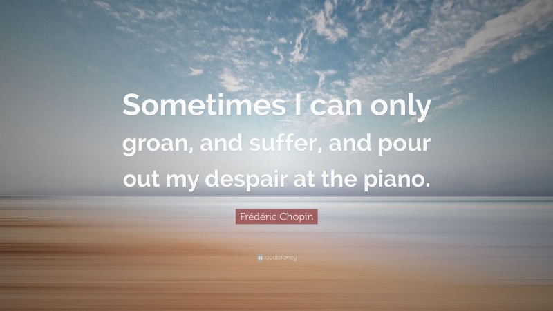 Frédéric Chopin Quote: “Sometimes I can only groan, and suffer, and pour out my despair at the piano.”