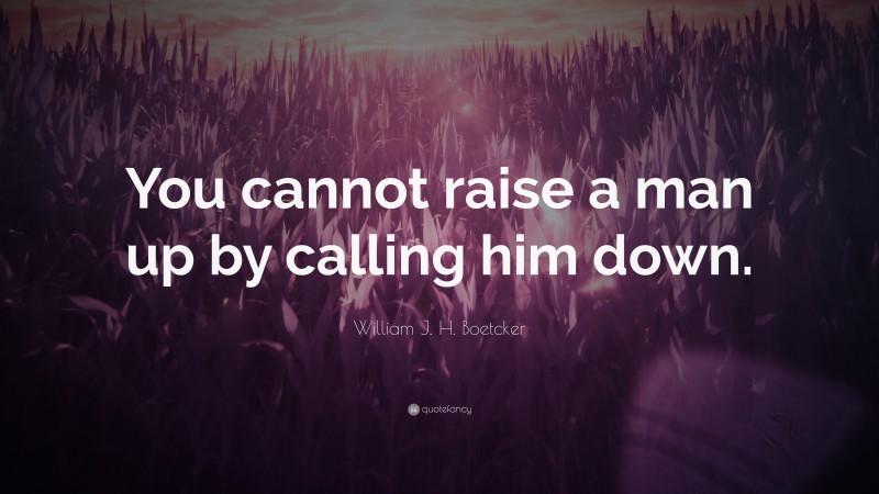 William J. H. Boetcker Quote: “You cannot raise a man up by calling him down.”