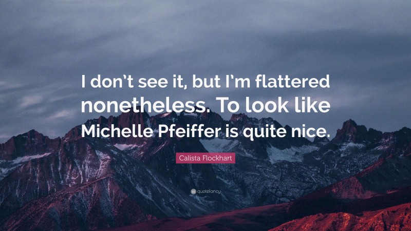 Calista Flockhart Quote: “I don’t see it, but I’m flattered nonetheless. To look like Michelle Pfeiffer is quite nice.”