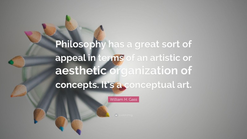 William H. Gass Quote: “Philosophy has a great sort of appeal in terms of an artistic or aesthetic organization of concepts. It’s a conceptual art.”