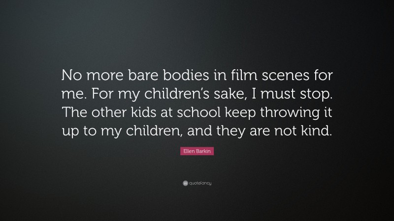 Ellen Barkin Quote: “No more bare bodies in film scenes for me. For my children’s sake, I must stop. The other kids at school keep throwing it up to my children, and they are not kind.”