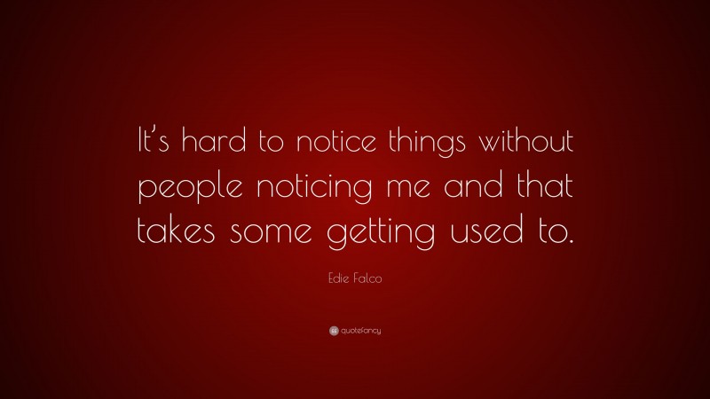 Edie Falco Quote: “It’s hard to notice things without people noticing me and that takes some getting used to.”