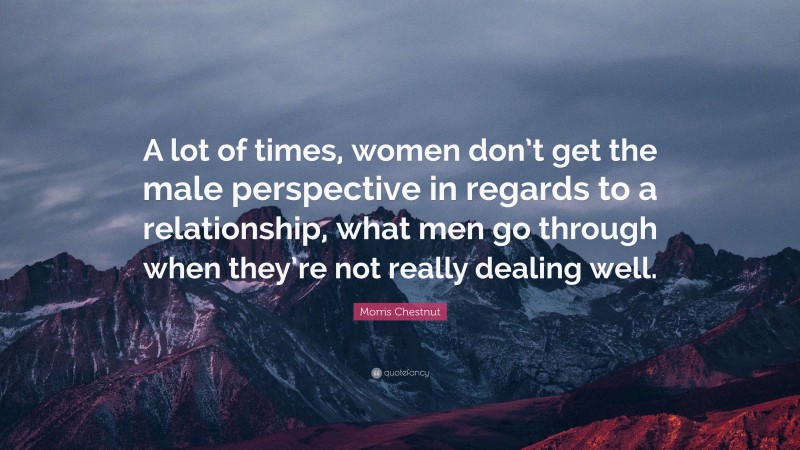 Morris Chestnut Quote: “A lot of times, women don’t get the male perspective in regards to a relationship, what men go through when they’re not really dealing well.”