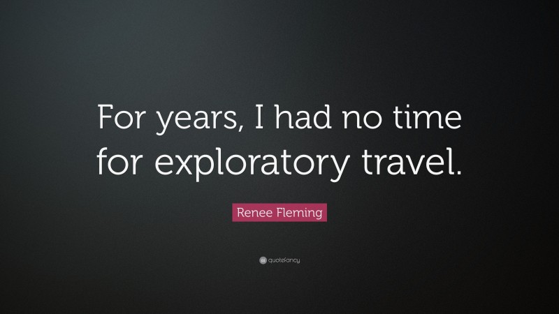 Renee Fleming Quote: “For years, I had no time for exploratory travel.”