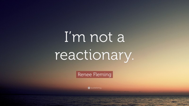 Renee Fleming Quote: “I’m not a reactionary.”