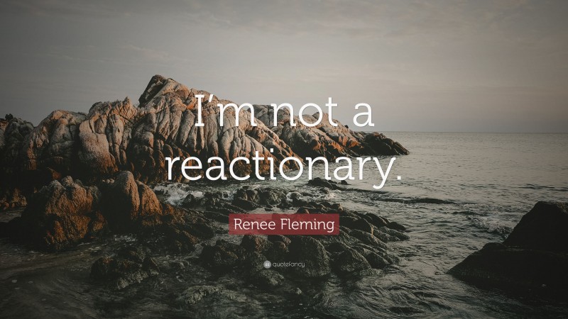 Renee Fleming Quote: “I’m not a reactionary.”