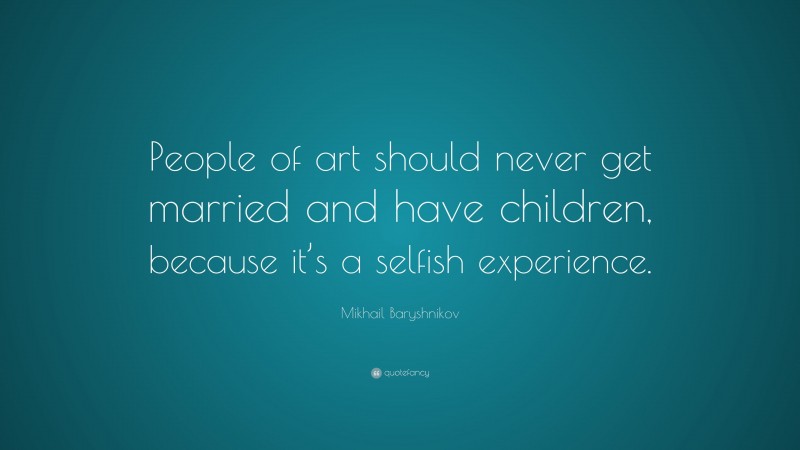 Mikhail Baryshnikov Quote: “People of art should never get married and have children, because it’s a selfish experience.”
