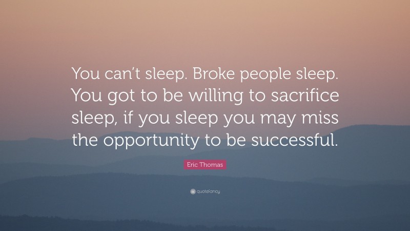 Eric Thomas Quote: “You can’t sleep. Broke people sleep. You got to be willing to sacrifice sleep, if you sleep you may miss the opportunity to be successful.”