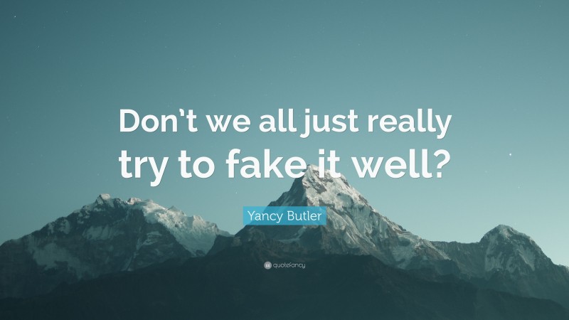 Yancy Butler Quote: “Don’t we all just really try to fake it well?”