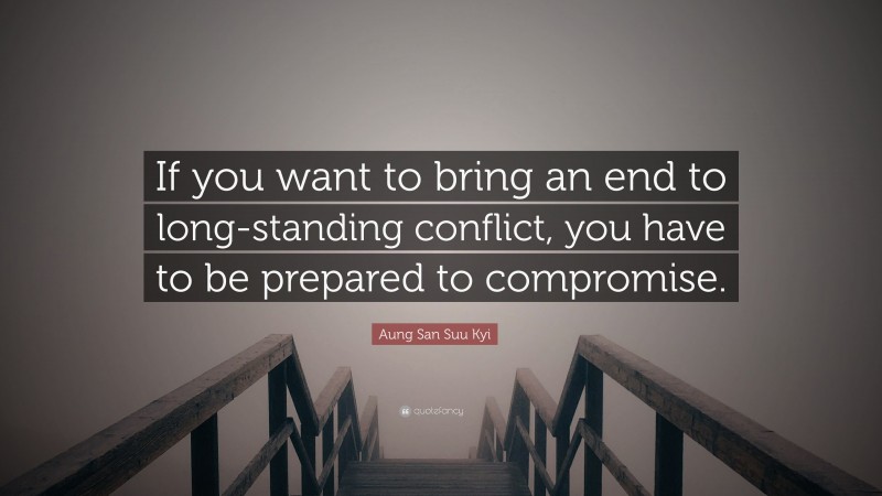 Aung San Suu Kyi Quote: “If you want to bring an end to long-standing conflict, you have to be prepared to compromise.”