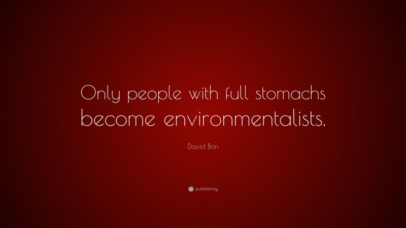 David Brin Quote: “Only people with full stomachs become environmentalists.”