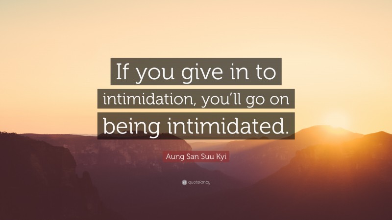 Aung San Suu Kyi Quote: “If you give in to intimidation, you’ll go on being intimidated.”