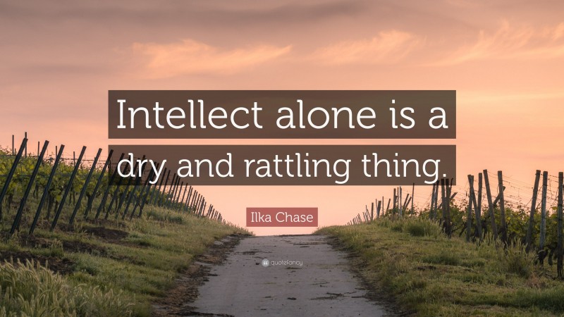 Ilka Chase Quote: “Intellect alone is a dry and rattling thing.”