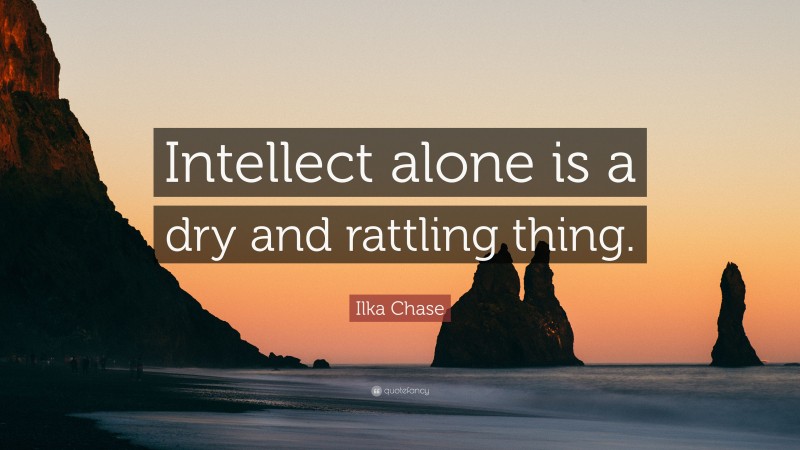 Ilka Chase Quote: “Intellect alone is a dry and rattling thing.”