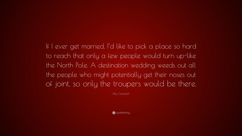 Billy Campbell Quote: “If I ever get married, I’d like to pick a place so hard to reach that only a few people would turn up-like the North Pole. A destination wedding weeds out all the people who might potentially get their noses out of joint, so only the troupers would be there.”