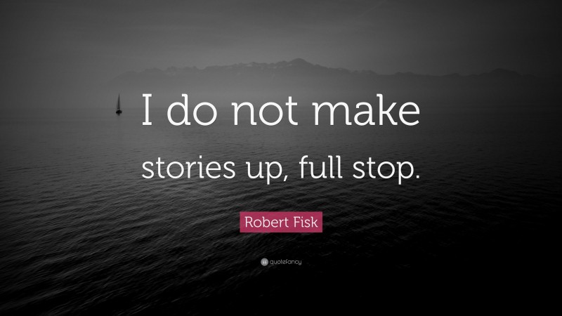 Robert Fisk Quote: “I do not make stories up, full stop.”
