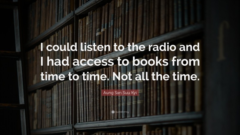 Aung San Suu Kyi Quote: “I could listen to the radio and I had access to books from time to time. Not all the time.”