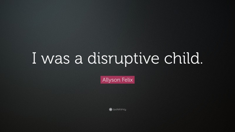 Allyson Felix Quote: “I was a disruptive child.”