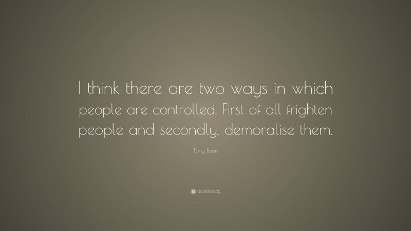 Tony Benn Quote: “I think there are two ways in which people are controlled. First of all frighten people and secondly, demoralise them.”