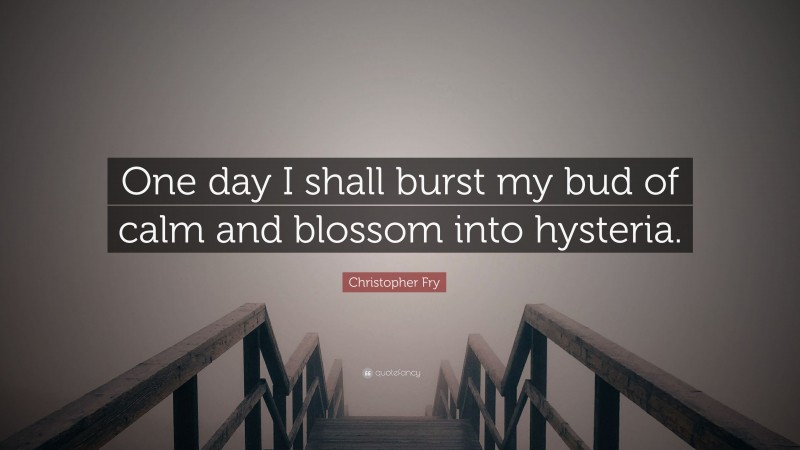 Christopher Fry Quote: “One day I shall burst my bud of calm and blossom into hysteria.”