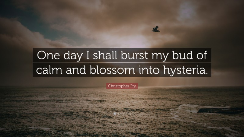 Christopher Fry Quote: “One day I shall burst my bud of calm and blossom into hysteria.”