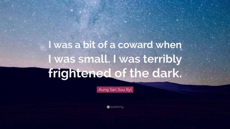 Aung San Suu Kyi Quote: “I was a bit of a coward when I was small. I was terribly frightened of the dark.”