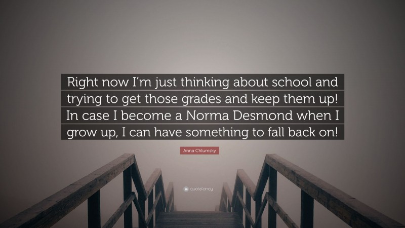 Anna Chlumsky Quote: “Right now I’m just thinking about school and trying to get those grades and keep them up! In case I become a Norma Desmond when I grow up, I can have something to fall back on!”