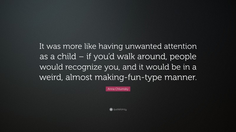 Anna Chlumsky Quote: “It was more like having unwanted attention as a child – if you’d walk around, people would recognize you, and it would be in a weird, almost making-fun-type manner.”
