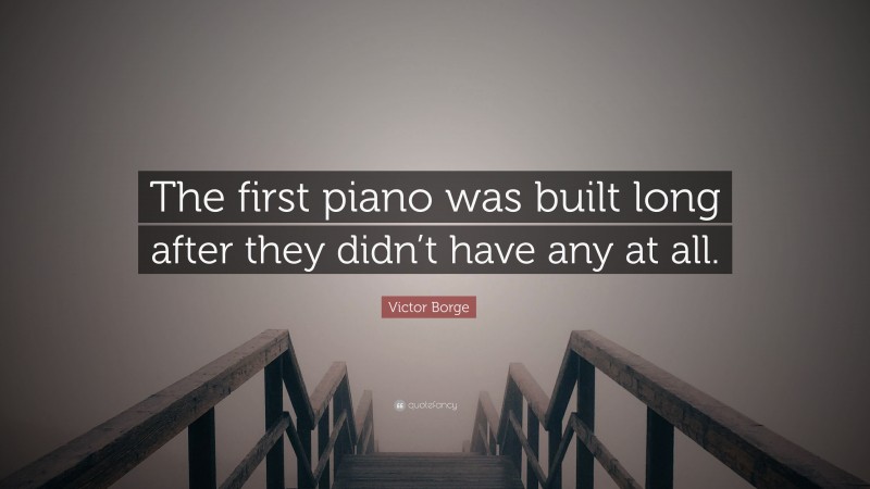 Victor Borge Quote: “The first piano was built long after they didn’t have any at all.”