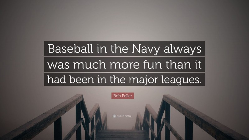 Bob Feller Quote: “Baseball in the Navy always was much more fun than it had been in the major leagues.”