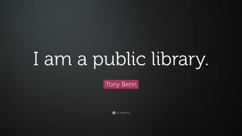 Tony Benn Quote: “I am a public library.”